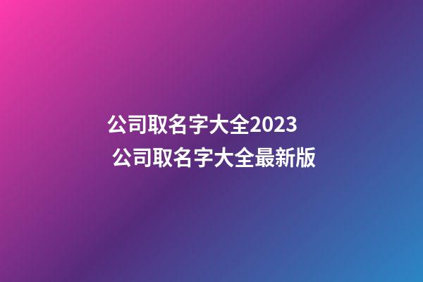 公司取名字大全2023 公司取名字大全最新版-第1张-公司起名-玄机派